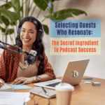 Selecting Guests Who Resonate: The Secret Ingredient to Podcast Success